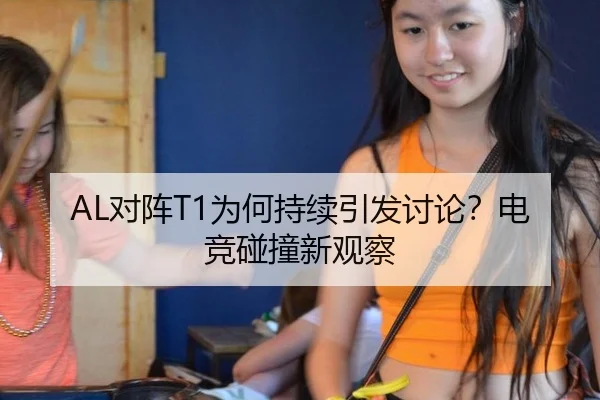 AL对阵T1为何持续引发讨论？电竞碰撞新观察 - m6