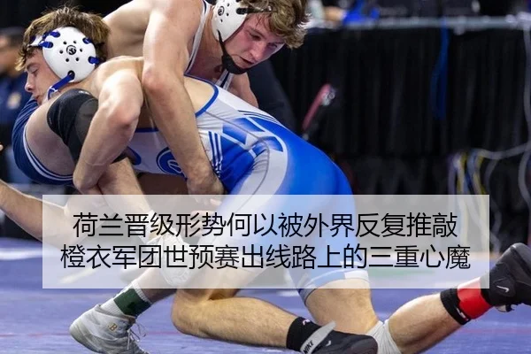 荷兰晋级形势何以被外界反复推敲 橙衣军团世预赛出线路上的三重心魔 - m6