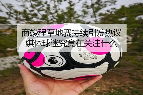 商竣程草地赛持续引发热议 媒体球迷究竟在关注什么 | m6